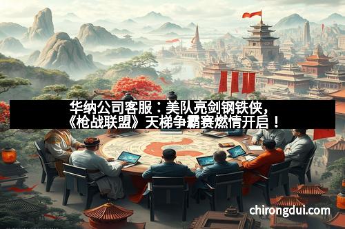 华纳公司客服：美队亮剑钢铁侠，《枪战联盟》天梯争霸赛燃情开启！